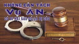 Không cần tách vụ án có bị hại sau đó là bị cáo