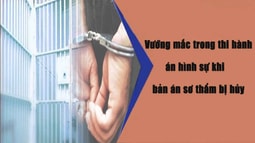 Vướng mắc trong thi hành án hình sự khi bản án sơ thẩm bị hủy 